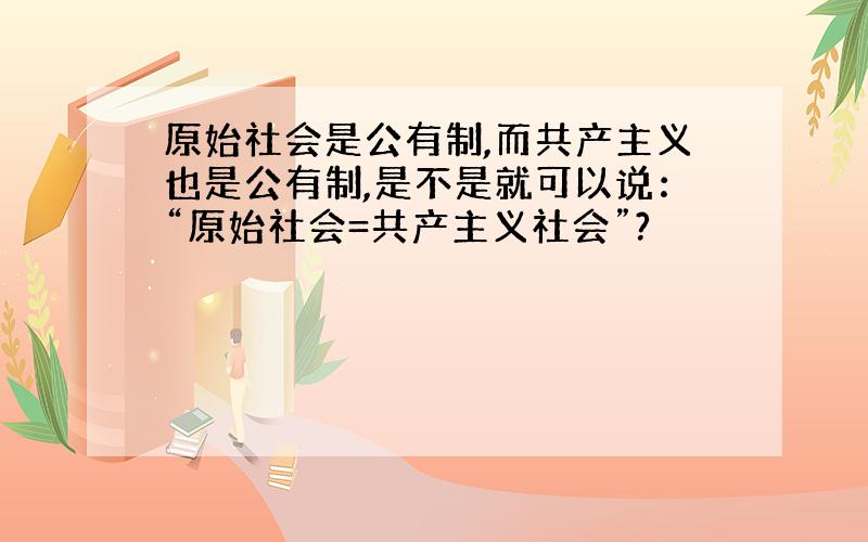 原始社会是公有制,而共产主义也是公有制,是不是就可以说：“原始社会=共产主义社会”?