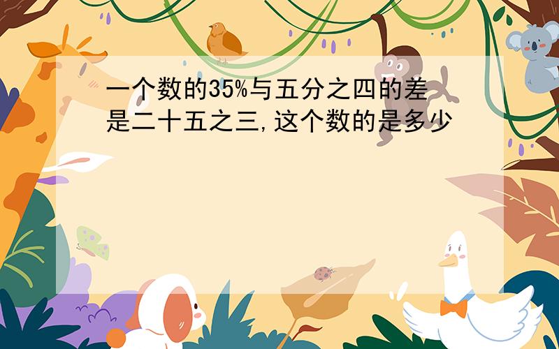 一个数的35%与五分之四的差是二十五之三,这个数的是多少