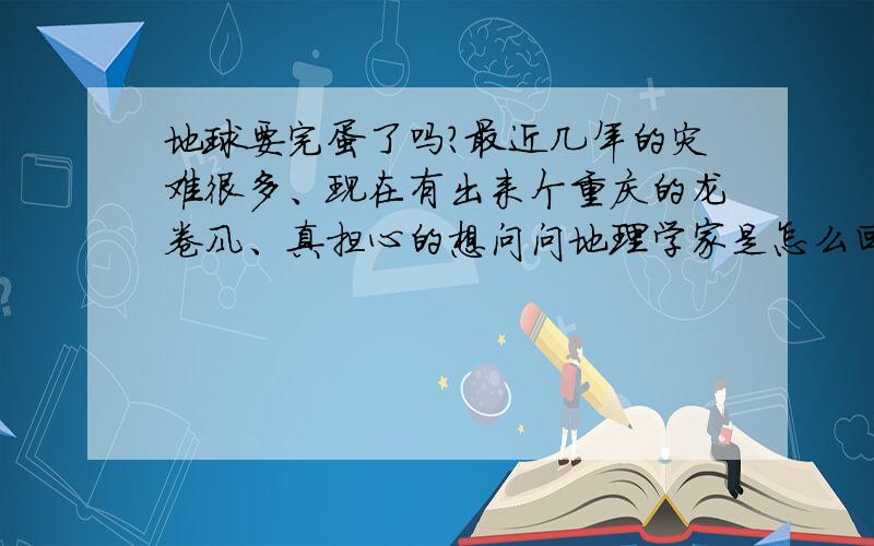 地球要完蛋了吗?最近几年的灾难很多、现在有出来个重庆的龙卷风、真担心的想问问地理学家是怎么回事?