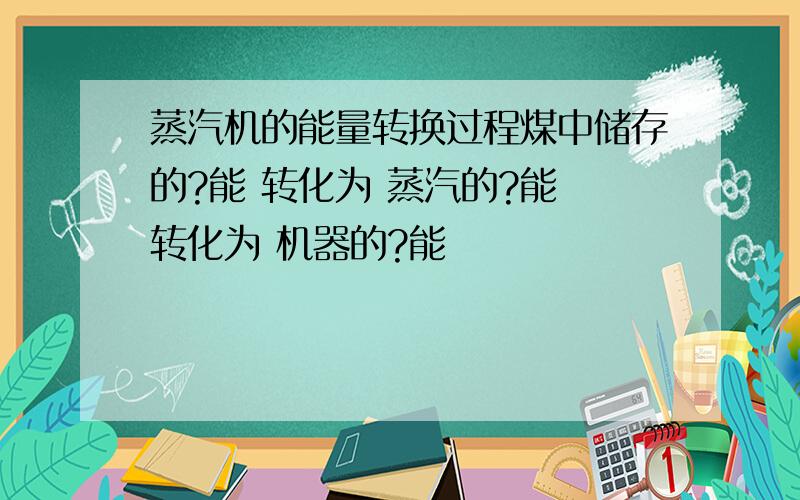 蒸汽机的能量转换过程煤中储存的?能 转化为 蒸汽的?能 转化为 机器的?能