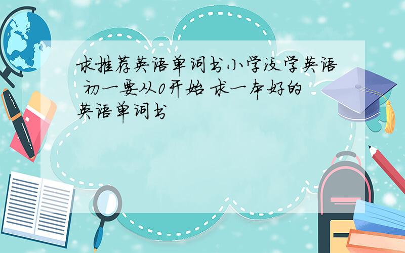 求推荐英语单词书小学没学英语 初一要从0开始 求一本好的英语单词书