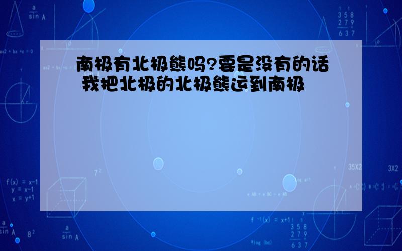 南极有北极熊吗?要是没有的话 我把北极的北极熊运到南极