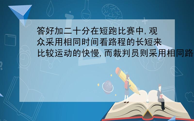 答好加二十分在短跑比赛中,观众采用相同时间看路程的长短来比较运动的快慢,而裁判员则采用相同路程看时间的长短来比较运动的快