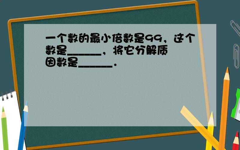 一个数的最小倍数是99，这个数是______，将它分解质因数是______．