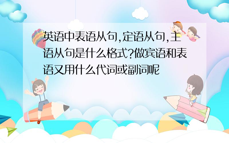 英语中表语从句,定语从句,主语从句是什么格式?做宾语和表语又用什么代词或副词呢