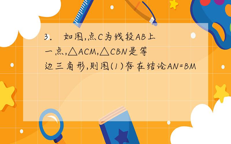 3． 如图,点C为线段AB上一点,△ACM,△CBN是等边三角形,则图(1)存在结论AN=BM