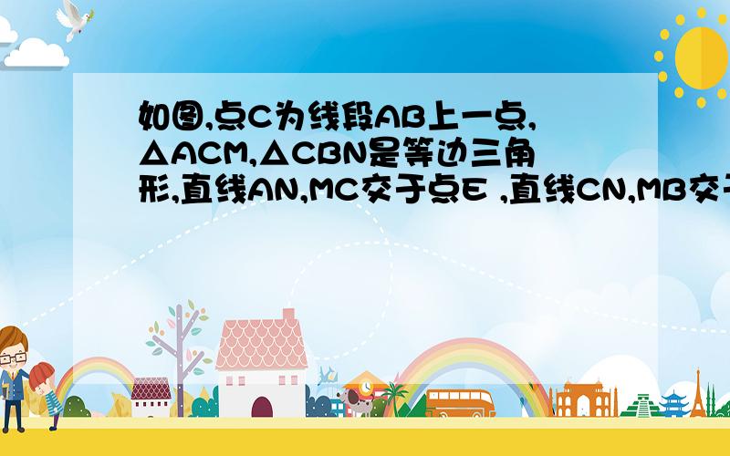 如图,点C为线段AB上一点,△ACM,△CBN是等边三角形,直线AN,MC交于点E ,直线CN,MB交于点F,探究为什么