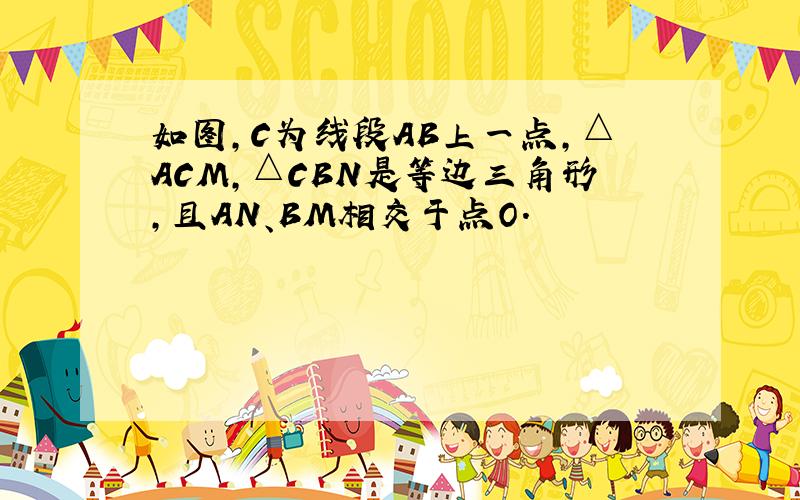 如图,C为线段AB上一点,△ACM,△CBN是等边三角形,且AN、BM相交于点O.