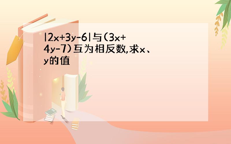 |2x+3y-6|与(3x+4y-7)互为相反数,求x、y的值