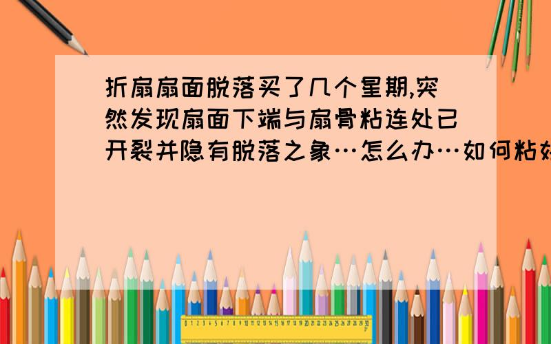 折扇扇面脱落买了几个星期,突然发现扇面下端与扇骨粘连处已开裂并隐有脱落之象…怎么办…如何粘好…还有便是如何使用折扇方能避