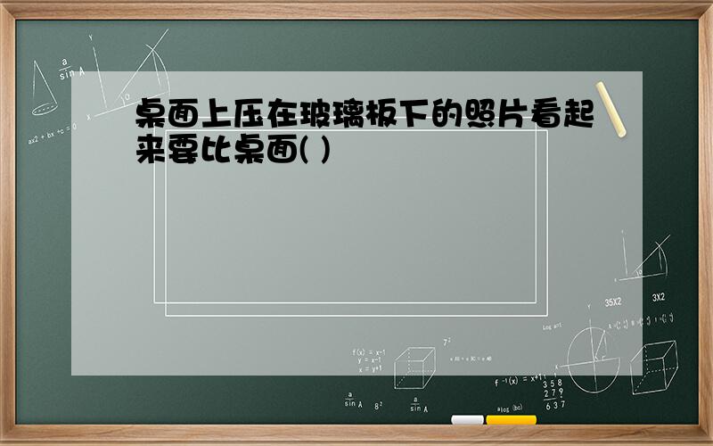 桌面上压在玻璃板下的照片看起来要比桌面( )