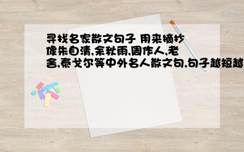 寻找名家散文句子 用来摘抄 像朱自清,余秋雨,周作人,老舍,泰戈尔等中外名人散文句,句子越短越好(做得快)