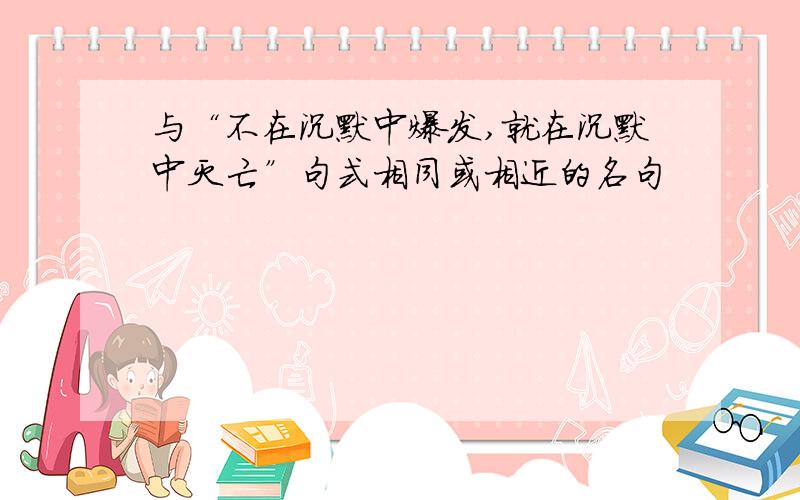 与“不在沉默中爆发,就在沉默中灭亡”句式相同或相近的名句