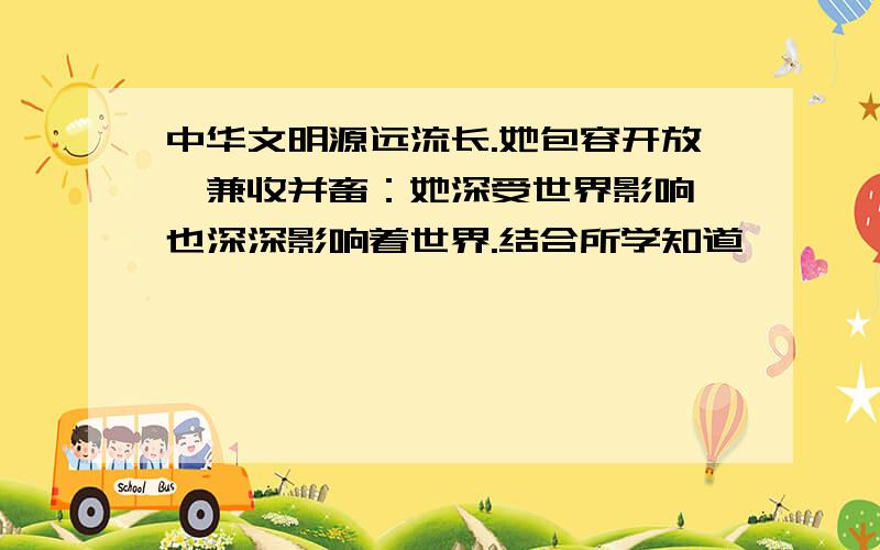 中华文明源远流长.她包容开放,兼收并畜：她深受世界影响,也深深影响着世界.结合所学知道,