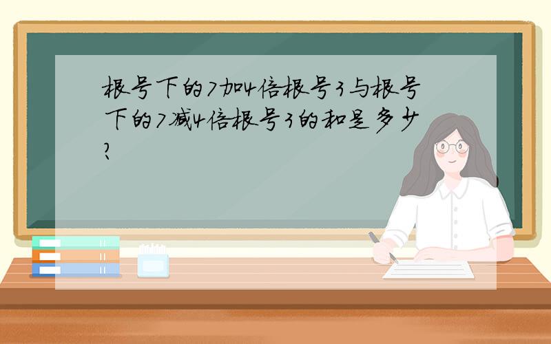 根号下的7加4倍根号3与根号下的7减4倍根号3的和是多少?