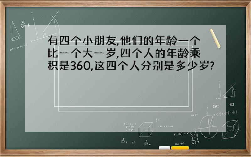 有四个小朋友,他们的年龄一个比一个大一岁,四个人的年龄乘积是360,这四个人分别是多少岁?