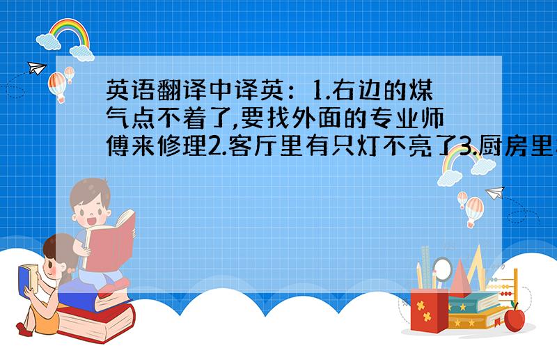 英语翻译中译英：1.右边的煤气点不着了,要找外面的专业师傅来修理2.客厅里有只灯不亮了3.厨房里橱门的铰链坏了4.二楼卫