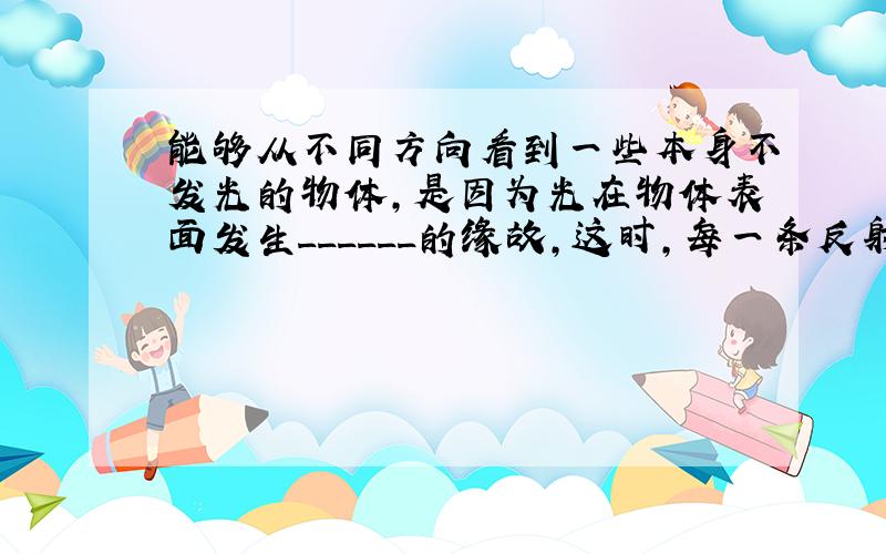 能够从不同方向看到一些本身不发光的物体，是因为光在物体表面发生______的缘故，这时，每一条反射光线都______反射