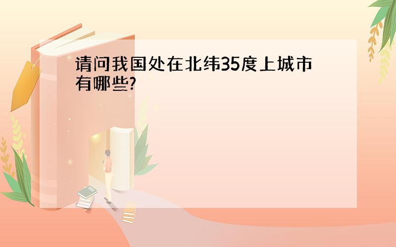 请问我国处在北纬35度上城市有哪些?