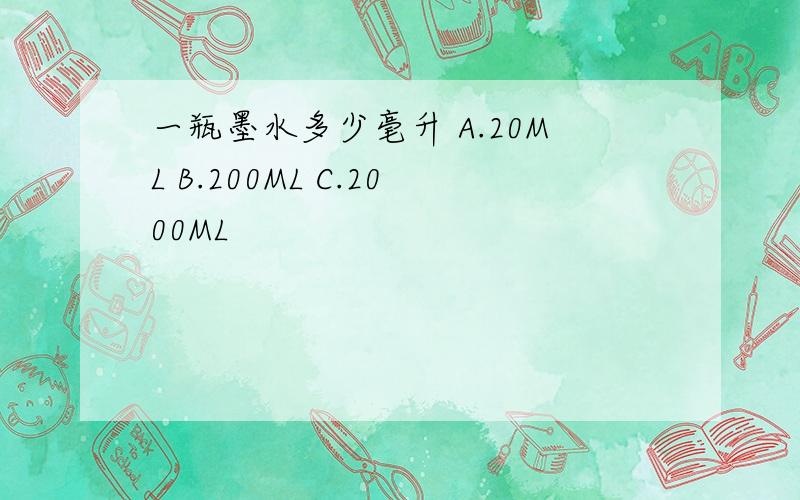 一瓶墨水多少毫升 A.20ML B.200ML C.2000ML