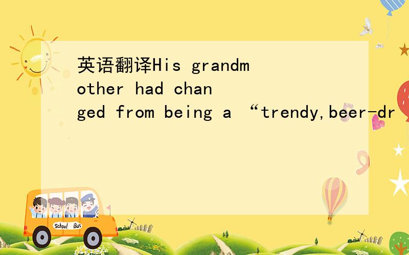 英语翻译His grandmother had changed from being a “trendy,beer-dr