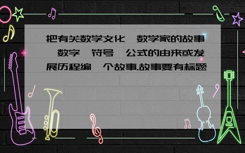 把有关数学文化,数学家的故事,数字、符号、公式的由来或发展历程编一个故事.故事要有标题