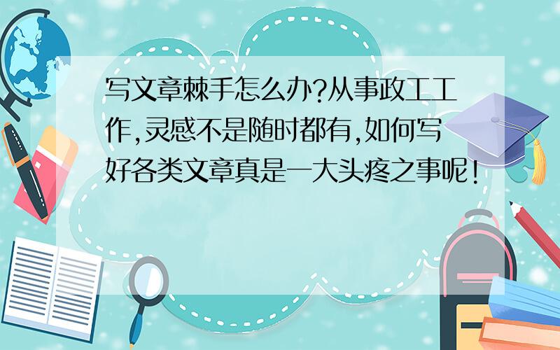 写文章棘手怎么办?从事政工工作,灵感不是随时都有,如何写好各类文章真是一大头疼之事呢!