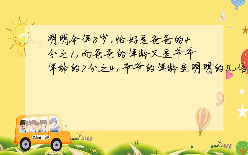 明明今年8岁,恰好是爸爸的4分之1,而爸爸的年龄又是爷爷年龄的7分之4,爷爷的年龄是明明的几倍