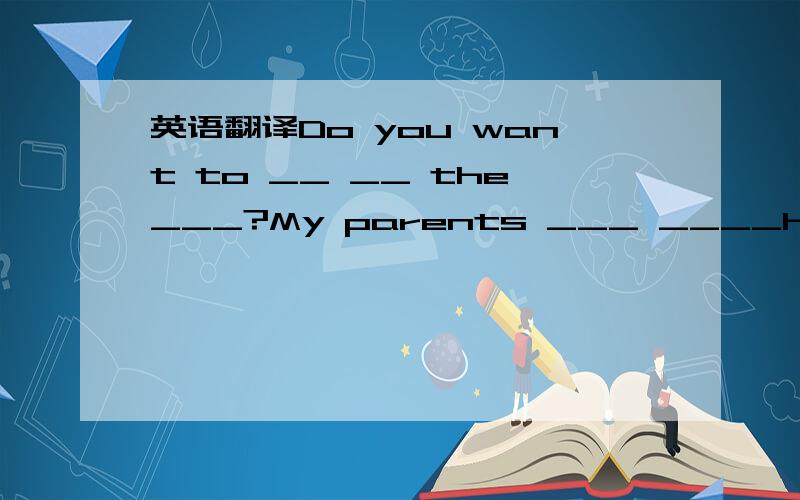 英语翻译Do you want to __ __ the___?My parents ___ ____home.