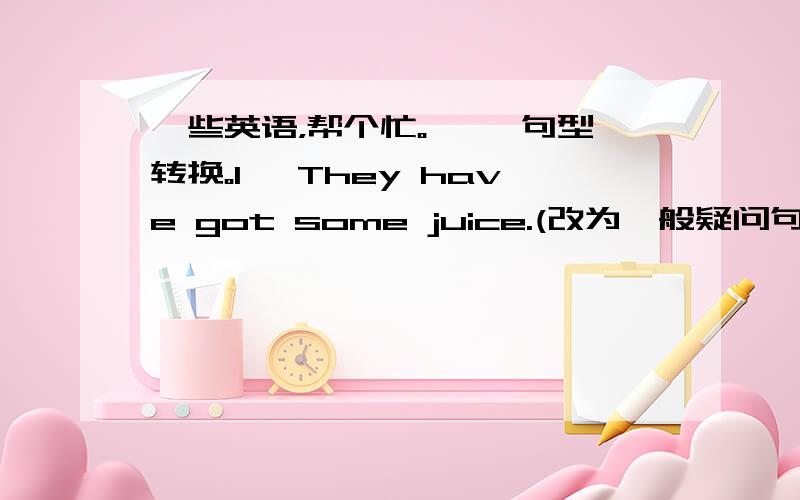 一些英语，帮个忙。一、 句型转换。1、 They have got some juice.(改为一般疑问句）_____