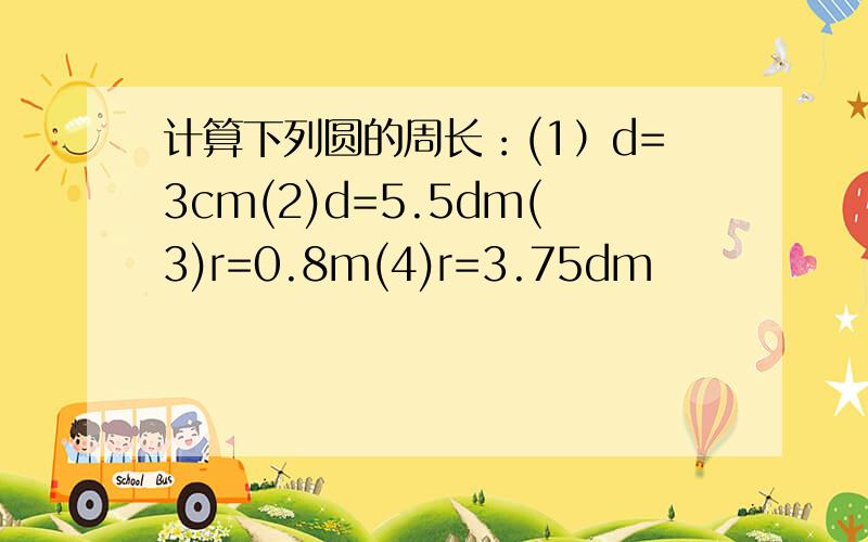 计算下列圆的周长：(1）d=3cm(2)d=5.5dm(3)r=0.8m(4)r=3.75dm