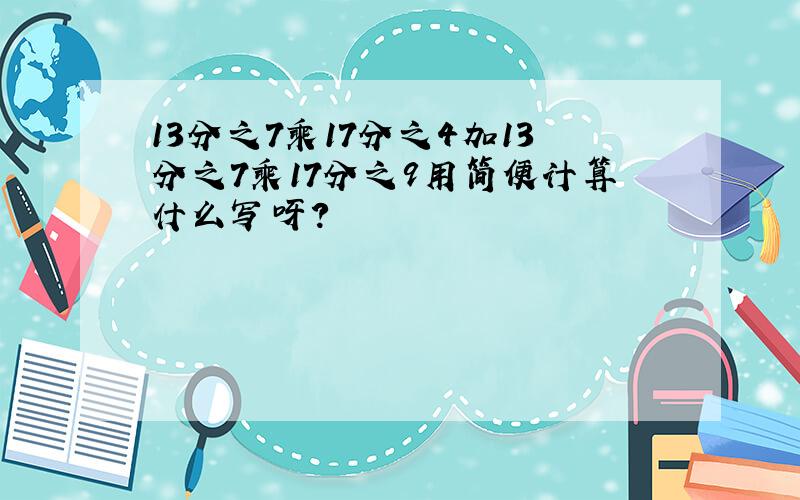 13分之7乘17分之4加13分之7乘17分之9用简便计算什么写呀?