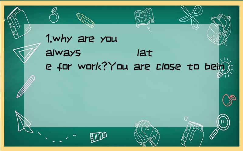 1.why are you always_____late for work?You are close to bein