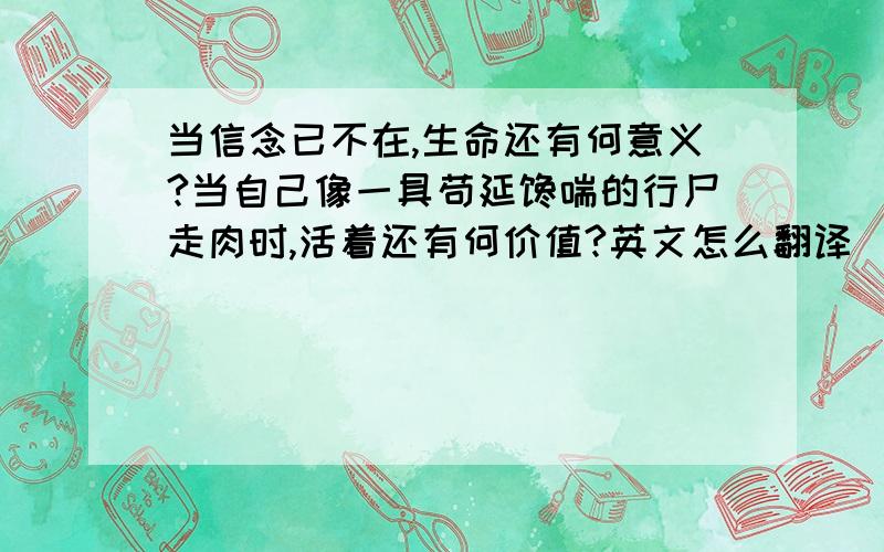 当信念已不在,生命还有何意义?当自己像一具苟延馋喘的行尸走肉时,活着还有何价值?英文怎么翻译