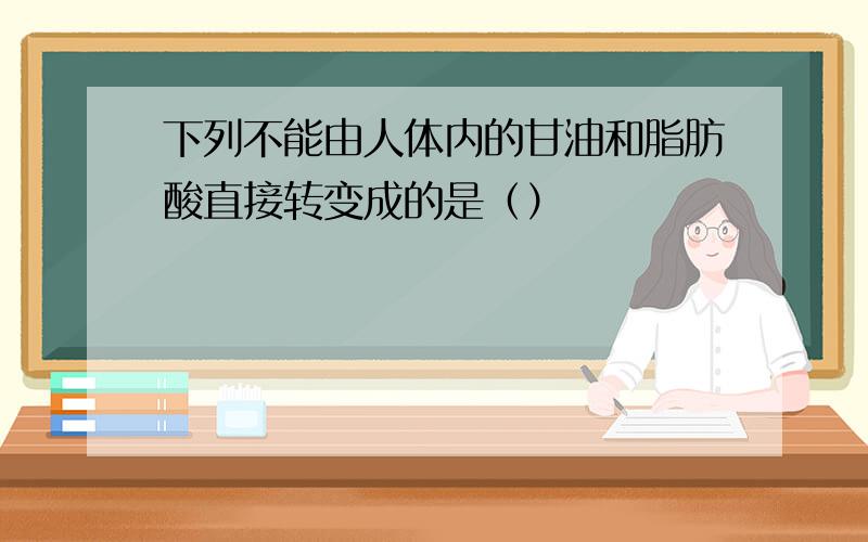 下列不能由人体内的甘油和脂肪酸直接转变成的是（）