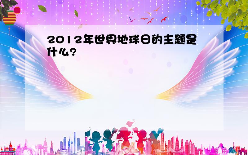 2012年世界地球日的主题是什么?