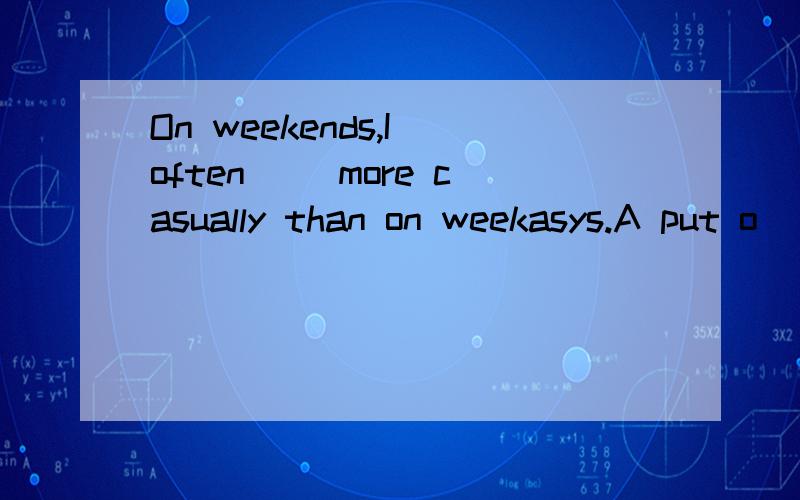 On weekends,I often__ more casually than on weekasys.A put o