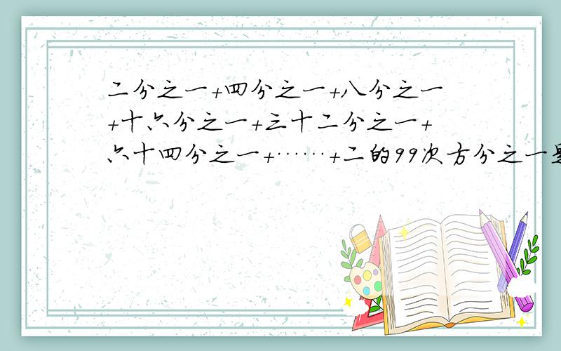 二分之一+四分之一+八分之一+十六分之一+三十二分之一+六十四分之一+……+二的99次方分之一是多少?