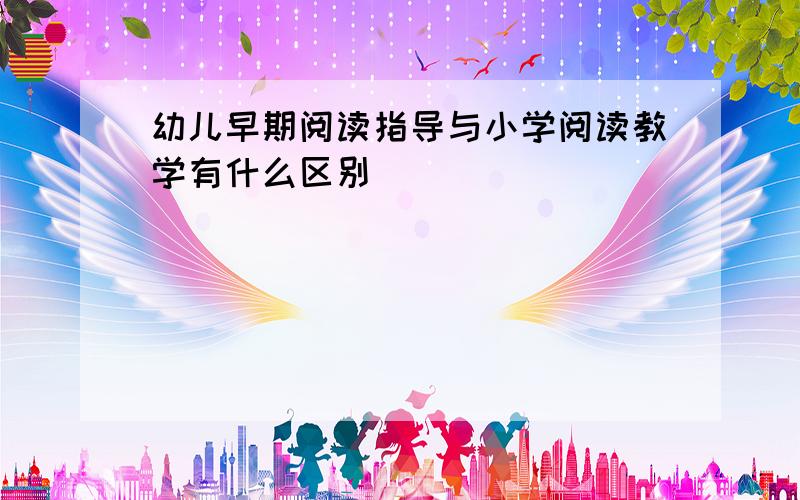 幼儿早期阅读指导与小学阅读教学有什么区别