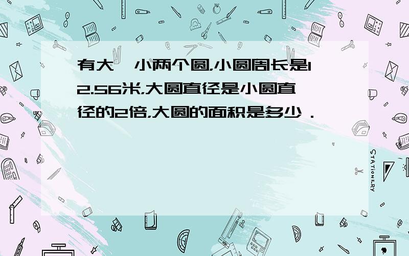 有大、小两个圆，小圆周长是12.56米，大圆直径是小圆直径的2倍，大圆的面积是多少．