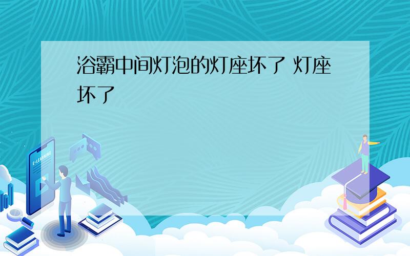 浴霸中间灯泡的灯座坏了 灯座坏了