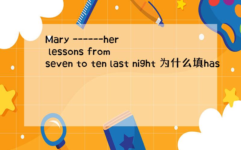 Mary ------her lessons from seven to ten last night 为什么填has