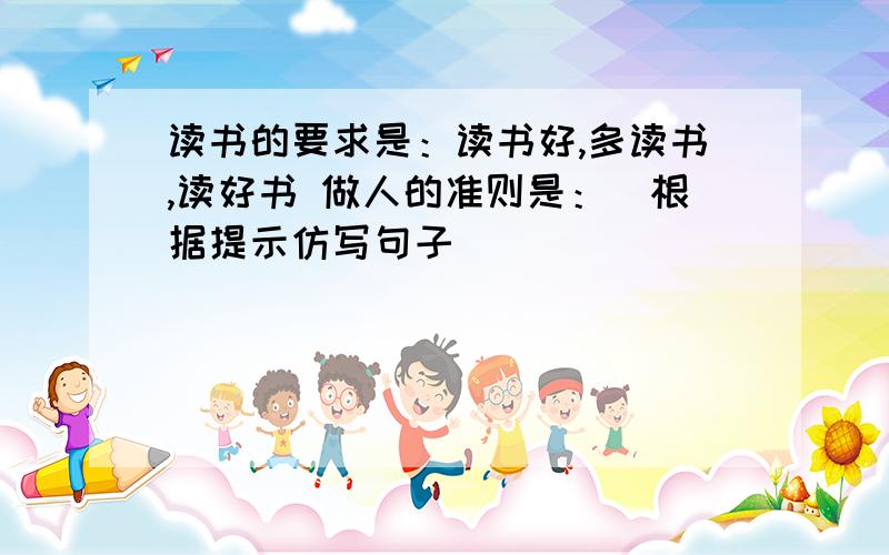 读书的要求是：读书好,多读书,读好书 做人的准则是：（根据提示仿写句子）