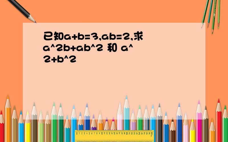 已知a+b=3,ab=2,求a^2b+ab^2 和 a^2+b^2