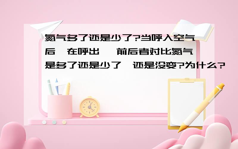 氮气多了还是少了?当呼入空气后,在呼出 ,前后者对比氮气是多了还是少了,还是没变?为什么?