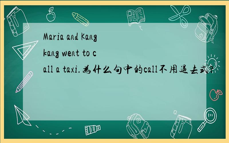 Maria and Kangkang went to call a taxi.为什么句中的call不用过去式?