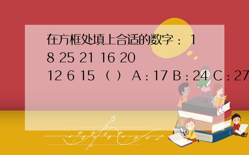 在方框处填上合适的数字： 18 25 21 16 20 12 6 15 （ ） A：17 B：24 C：27 D：29