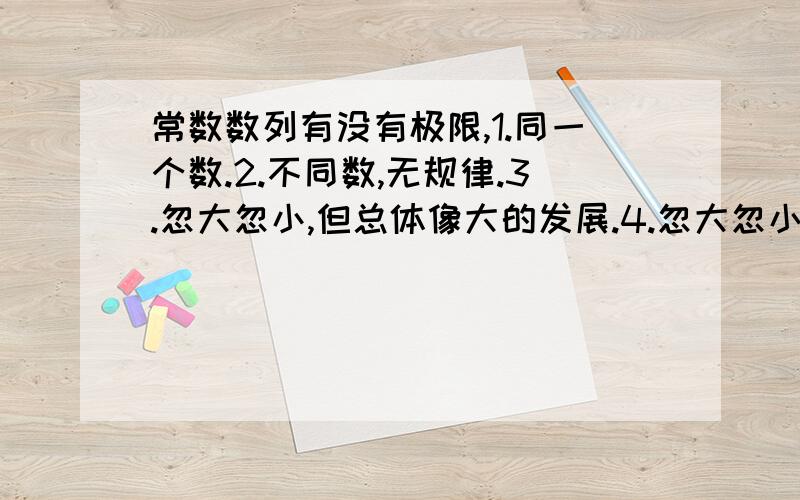 常数数列有没有极限,1.同一个数.2.不同数,无规律.3.忽大忽小,但总体像大的发展.4.忽大忽小,但总体像小的发展.