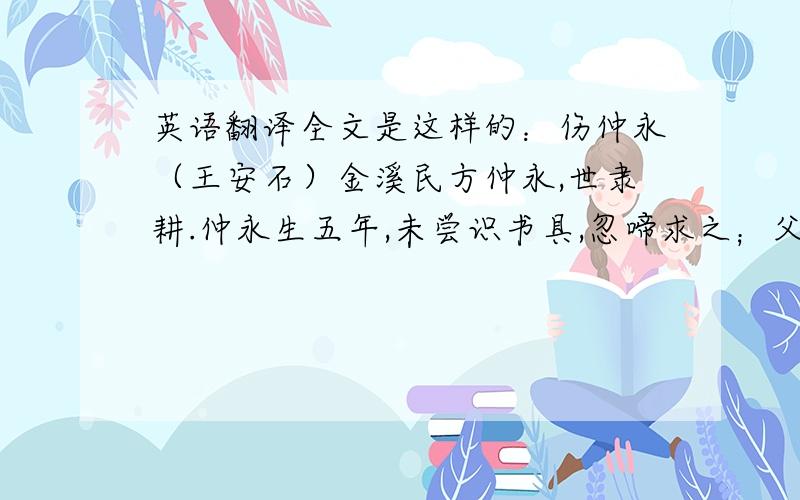 英语翻译全文是这样的：伤仲永（王安石）金溪民方仲永,世隶耕.仲永生五年,未尝识书具,忽啼求之；父异焉,借旁近与之.即书诗