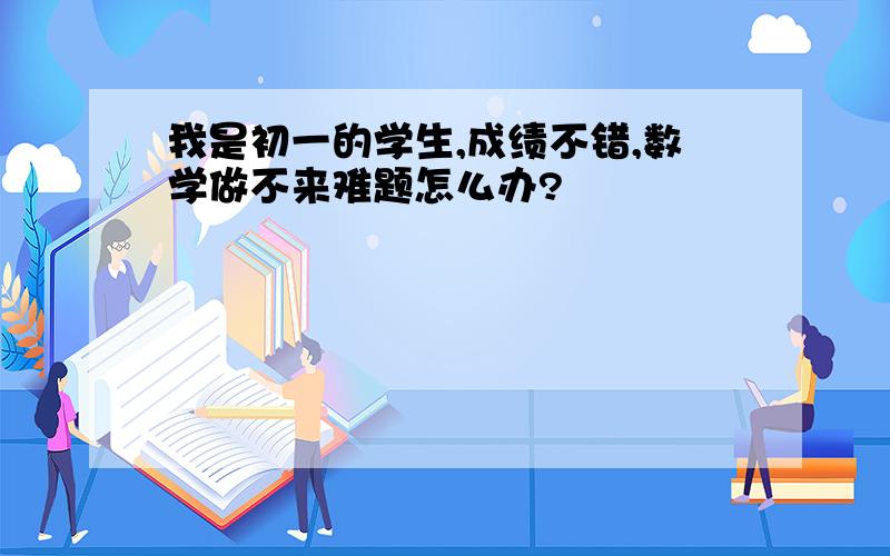 我是初一的学生,成绩不错,数学做不来难题怎么办?